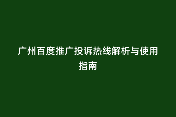 广州百度推广投诉热线解析与使用指南