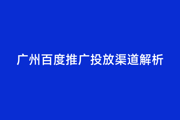 广州百度推广投放渠道解析
