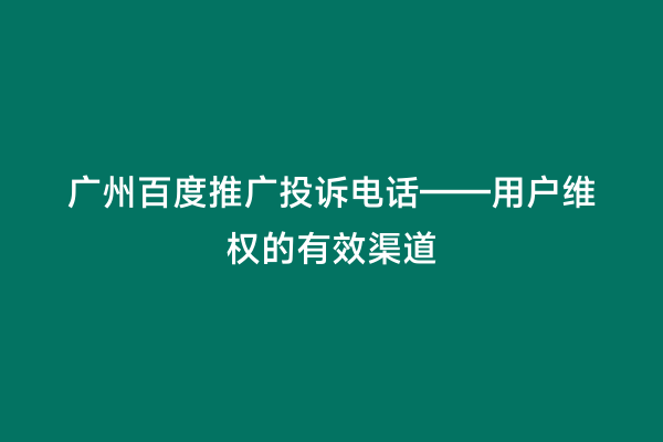 广州百度推广投诉电话——用户维权的有效渠道