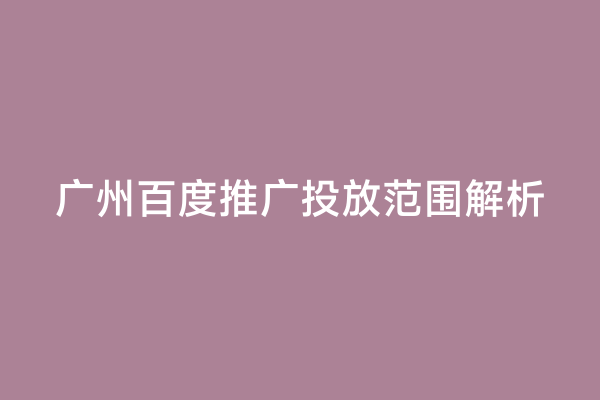 广州百度推广投放范围解析