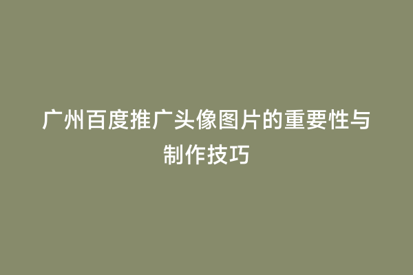 广州百度推广头像图片的重要性与制作技巧