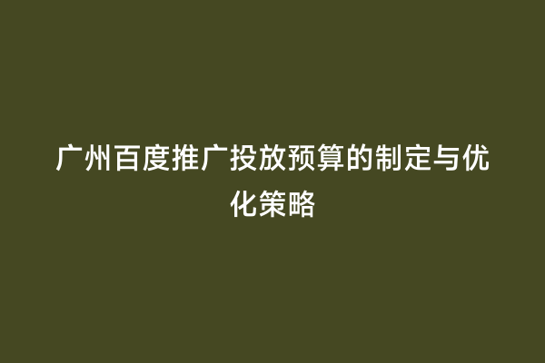 广州百度推广投放预算的制定与优化策略