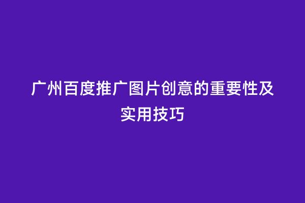 广州百度推广图片创意的重要性及实用技巧