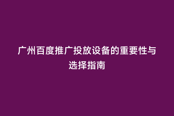 广州百度推广投放设备的重要性与选择指南