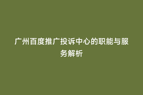 广州百度推广投诉中心的职能与服务解析