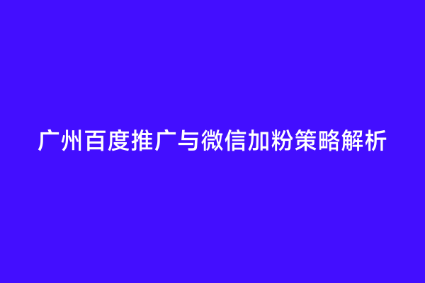 广州百度推广与微信加粉策略解析