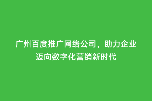 广州百度推广网络公司，助力企业迈向数字化营销新时代