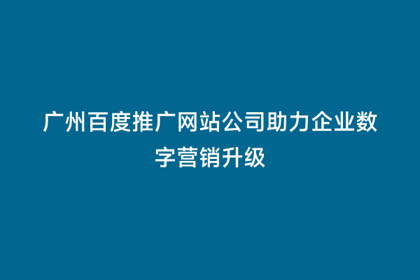 广州百度推广网站公司助力企业数字营销升级