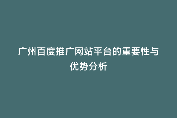 广州百度推广网站平台的重要性与优势分析