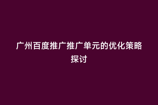 广州百度推广推广单元的优化策略探讨