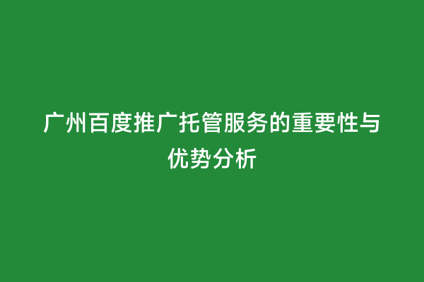 广州百度推广托管服务的重要性与优势分析