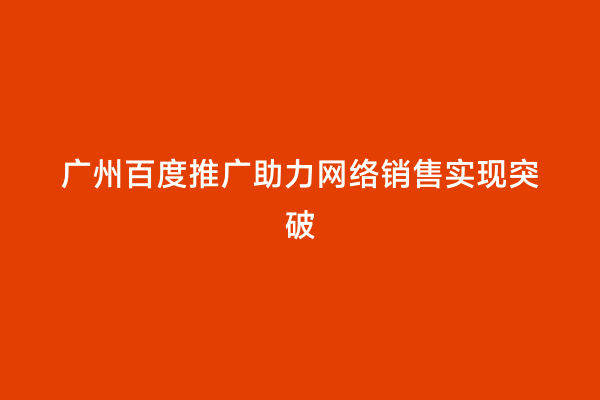 广州百度推广助力网络销售实现突破