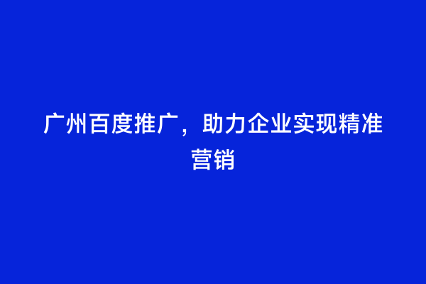 广州百度推广，助力企业实现精准营销