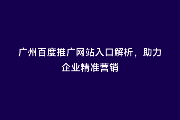 广州百度推广网站入口解析，助力企业精准营销