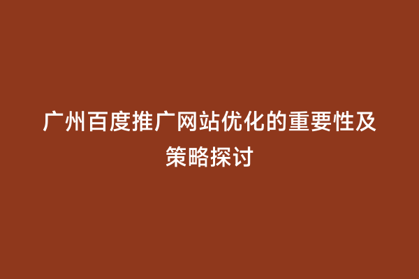 广州百度推广网站优化的重要性及策略探讨