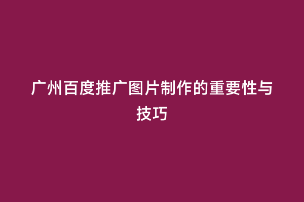 广州百度推广图片制作的重要性与技巧