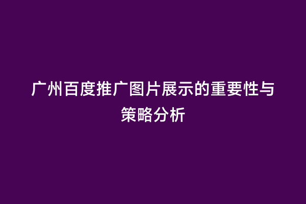 广州百度推广图片展示的重要性与策略分析