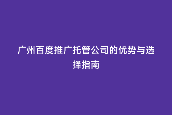 广州百度推广托管公司的优势与选择指南