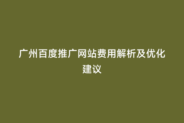 广州百度推广网站费用解析及优化建议