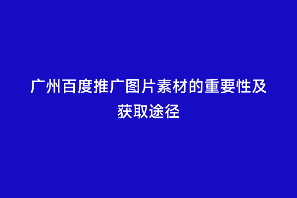 广州百度推广图片素材的重要性及获取途径