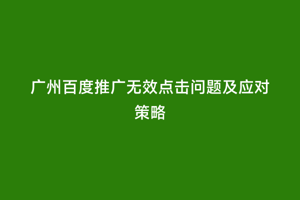 广州百度推广无效点击问题及应对策略