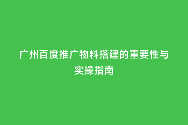 广州百度推广物料搭建的重要性与实操指南