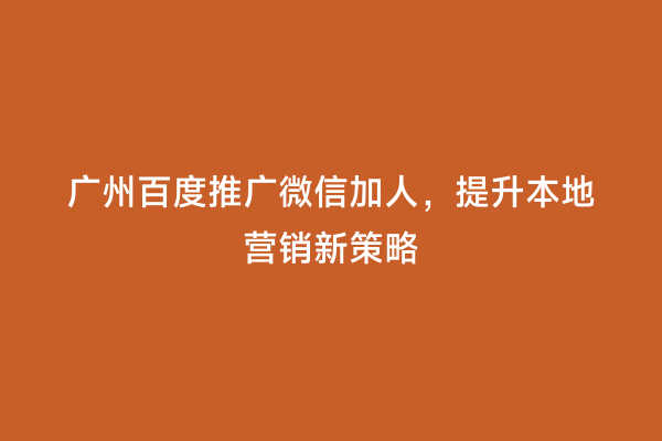 广州百度推广微信加人，提升本地营销新策略