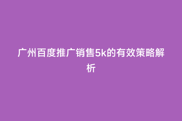 广州百度推广销售5k的有效策略解析