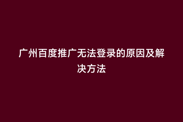 广州百度推广无法登录的原因及解决方法