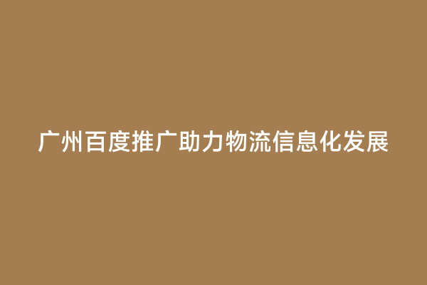 广州百度推广助力物流信息化发展