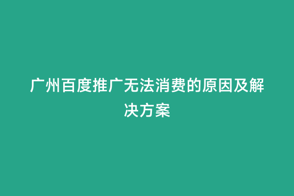 广州百度推广无法消费的原因及解决方案