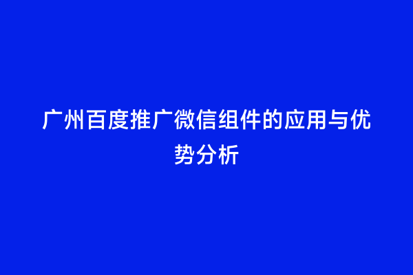 广州百度推广微信组件的应用与优势分析