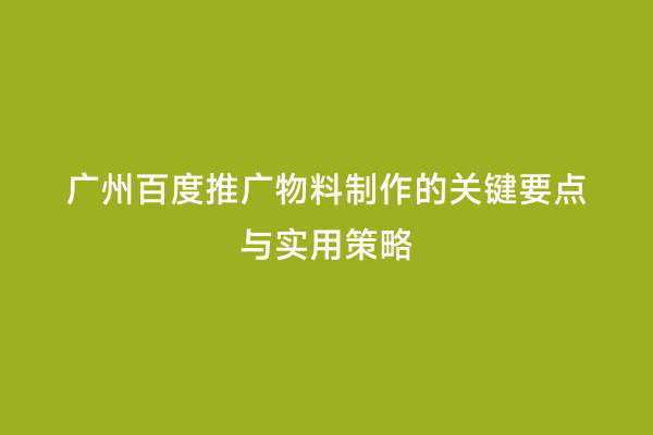 广州百度推广物料制作的关键要点与实用策略