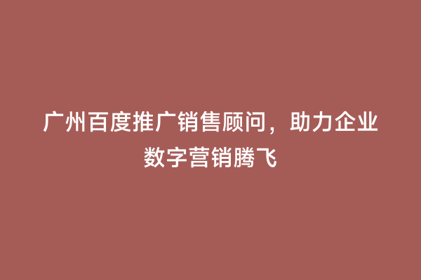 广州百度推广销售顾问，助力企业数字营销腾飞