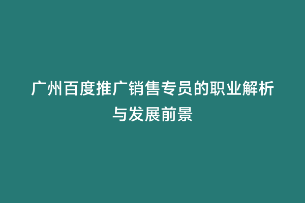 广州百度推广销售专员的职业解析与发展前景