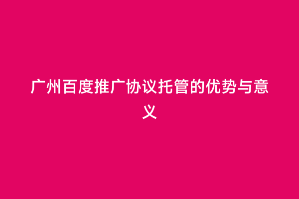 广州百度推广协议托管的优势与意义