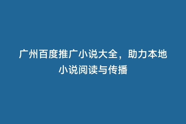 广州百度推广小说大全，助力本地小说阅读与传播