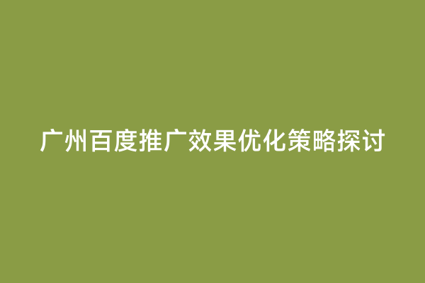 广州百度推广效果优化策略探讨