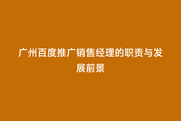 广州百度推广销售经理的职责与发展前景