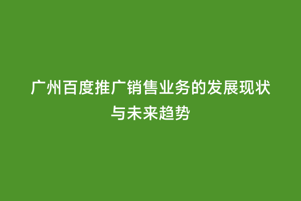 广州百度推广销售业务的发展现状与未来趋势