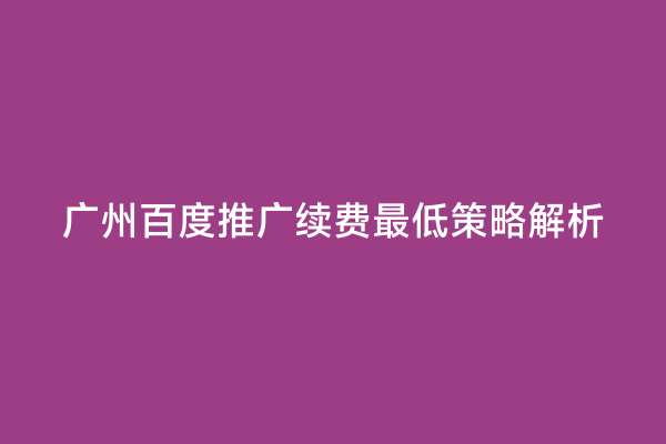 广州百度推广续费最低策略解析