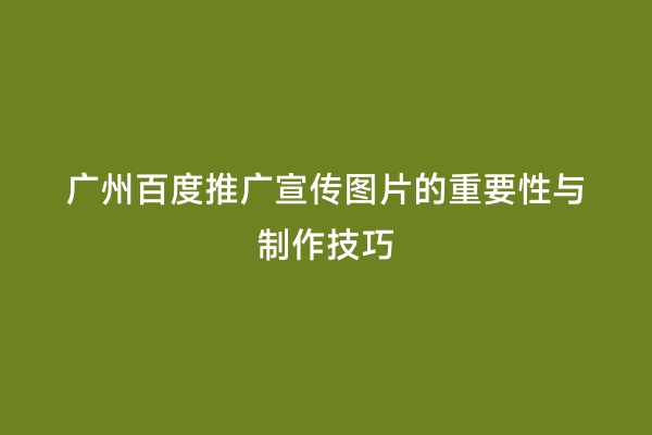 广州百度推广宣传图片的重要性与制作技巧