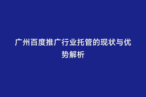 广州百度推广行业托管的现状与优势解析