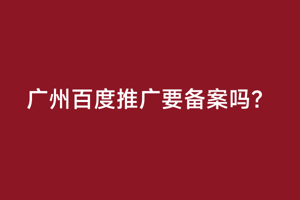 广州百度推广要备案吗？