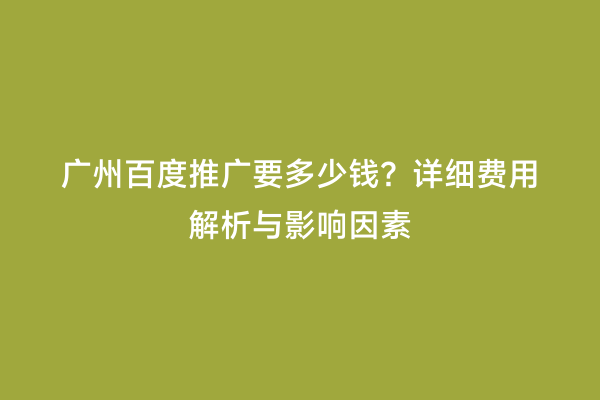 广州百度推广要多少钱？详细费用解析与影响因素