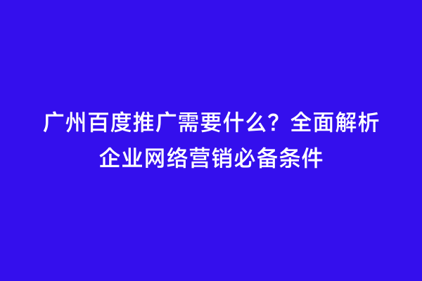 广州百度推广需要什么？全面解析企业网络营销必备条件