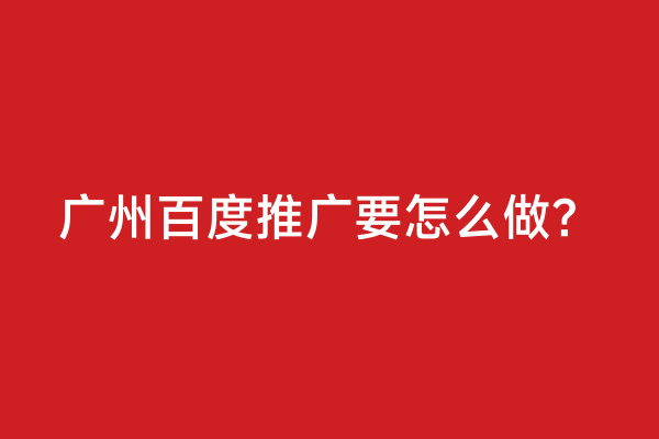 广州百度推广要怎么做？