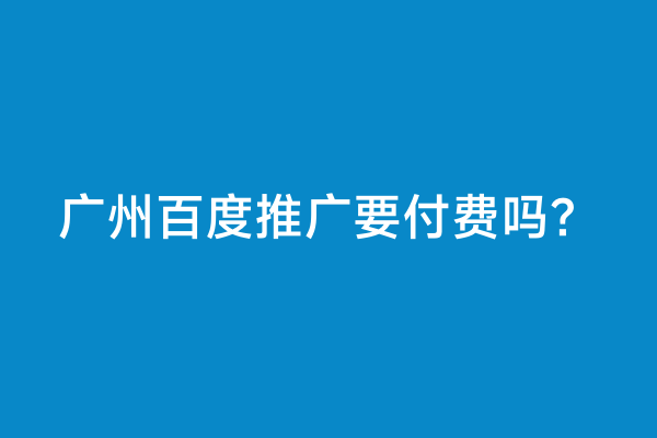 广州百度推广要付费吗？