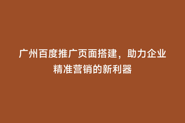 广州百度推广页面搭建，助力企业精准营销的新利器