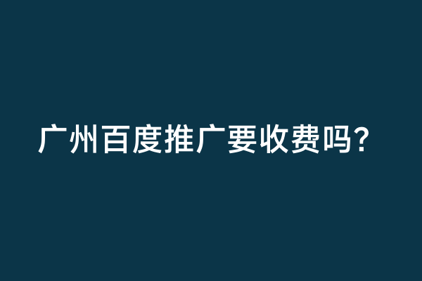 广州百度推广要收费吗？